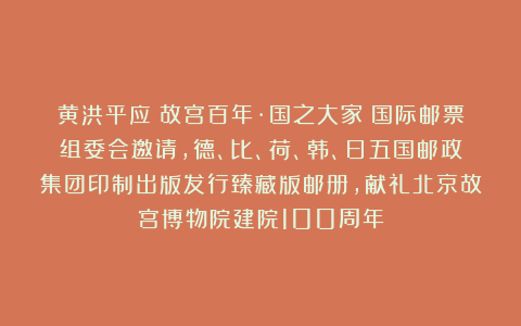 黄洪平应《故宫百年·国之大家》国际邮票组委会邀请，德、比、荷、韩、日五国邮政集团印制出版发行臻藏版邮册，献礼北京故宫博物院建院100周年