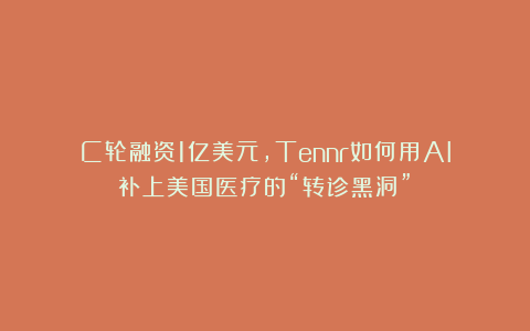 C轮融资1亿美元,Tennr如何用AI补上美国医疗的“转诊黑洞”?