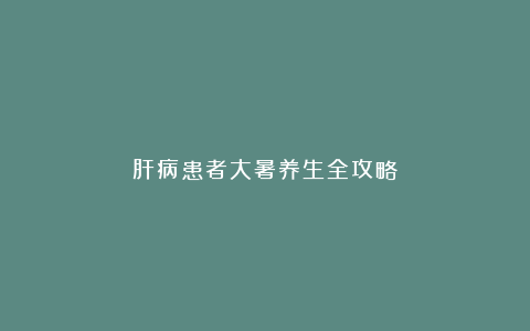 肝病患者大暑养生全攻略