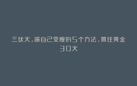 三伏天，逼自己变瘦的5个方法，抓住黄金30天