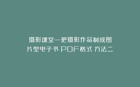 摄影课堂—把摄影作品制成图片型电子书（PDF格式）方法二
