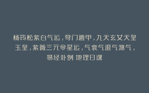 杨筠松紫白气运，奇门遁甲，九天玄女天皇玉皇，紫薇三元帝星运，气衰气退气煞气，易经卦例《地理日课》