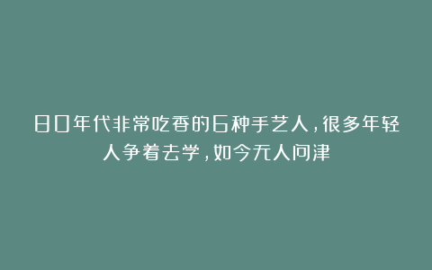 80年代非常吃香的6种手艺人，很多年轻人争着去学，如今无人问津