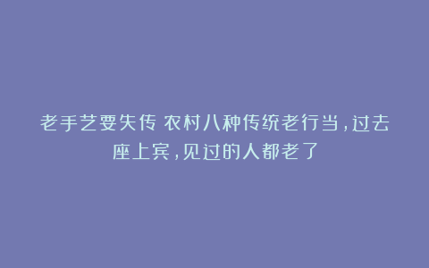 老手艺要失传！农村八种传统老行当，过去座上宾，见过的人都老了