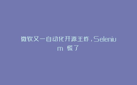 微软又一自动化开源王炸，Selenium 慌了！