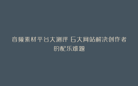 音频素材平台大测评：6大网站解决创作者的配乐难题