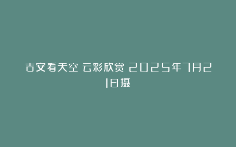 吉安看天空：云彩欣赏（2025年7月21日摄）