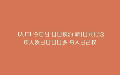 【入口】今日9：00预约！新10元纪念币大涨3000多！每人32枚！