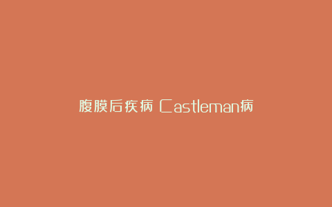 腹膜后疾病丨Castleman病