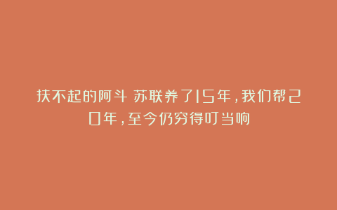 扶不起的阿斗：苏联养了15年，我们帮20年，至今仍穷得叮当响