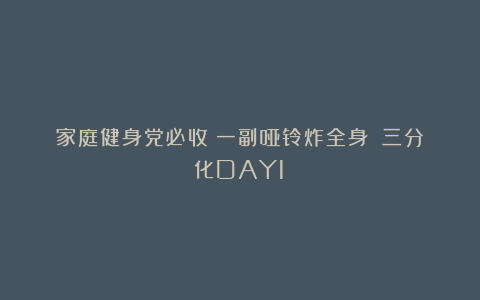 家庭健身党必收！一副哑铃炸全身！（三分化DAY1）