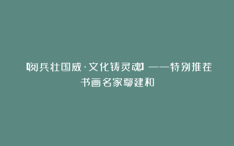【阅兵壮国威·文化铸灵魂】——特别推荐书画名家鄢建和