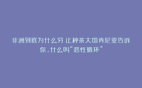 非洲到底为什么穷？让种茶大国肯尼亚告诉你，什么叫“恶性循环”