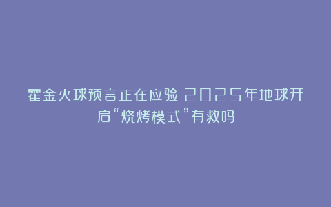 霍金火球预言正在应验？2025年地球开启“烧烤模式”有救吗