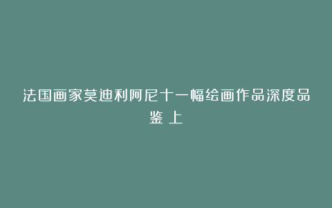 法国画家莫迪利阿尼十一幅绘画作品深度品鉴（上）