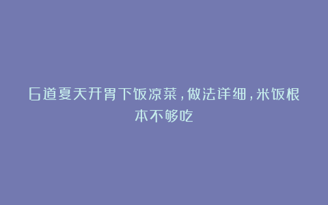 6道夏天开胃下饭凉菜，做法详细，米饭根本不够吃！
