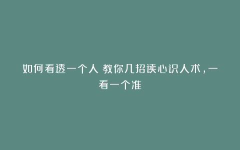 如何看透一个人？教你几招读心识人术，一看一个准！