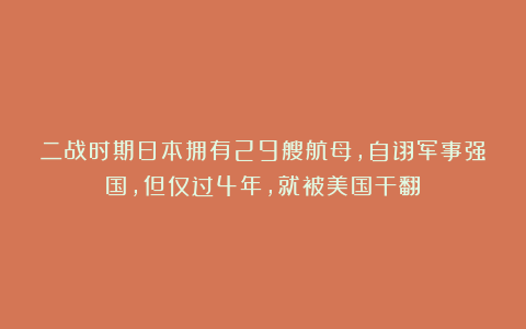 二战时期日本拥有29艘航母，自诩军事强国，但仅过4年，就被美国干翻！
