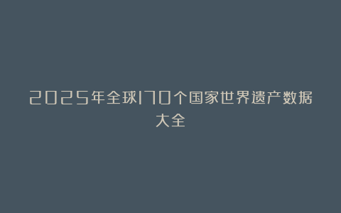 2025年全球170个国家世界遗产数据大全