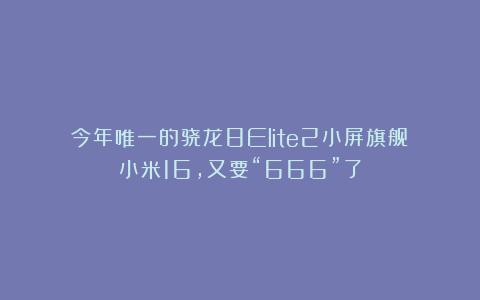 今年唯一的骁龙8Elite2小屏旗舰！小米16，又要“666”了