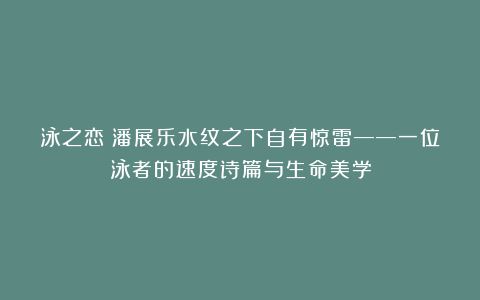 泳之恋：潘展乐水纹之下自有惊雷——一位泳者的速度诗篇与生命美学