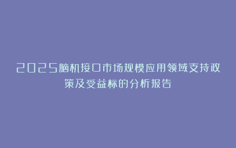 2025脑机接口市场规模应用领域支持政策及受益标的分析报告