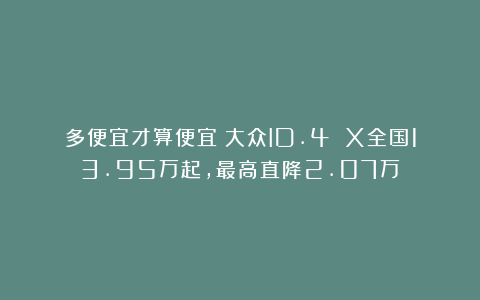 多便宜才算便宜？大众ID.4 X全国13.95万起，最高直降2.07万