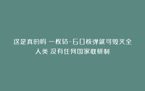 这是真的吗？一枚钴-60核弹就可毁灭全人类？没有任何国家敢研制？