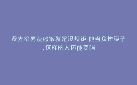 没先给男友盛饭就是没规矩？他当众摔筷子，这样的人还能要吗？