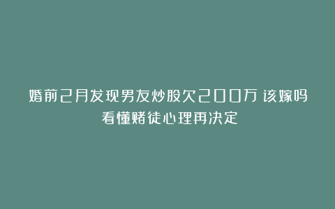 婚前2月发现男友炒股欠200万！该嫁吗？看懂赌徒心理再决定