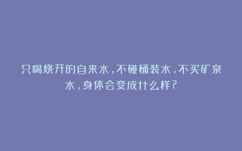 只喝烧开的自来水，不碰桶装水，不买矿泉水，身体会变成什么样?