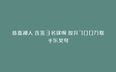 恭喜湖人！连签3名球员！放弃700万联手东契奇