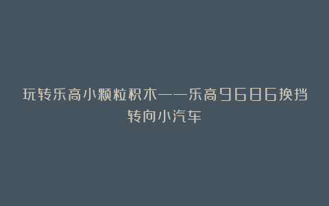 玩转乐高小颗粒积木——乐高9686换挡转向小汽车