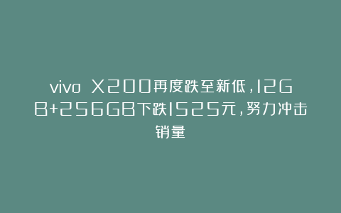vivo X200再度跌至新低，12GB+256GB下跌1525元，努力冲击销量