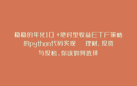 稳稳的年化10%+绝对型收益ETF策略的python代码实现 | 理财、投资与投机，你该如何选择？