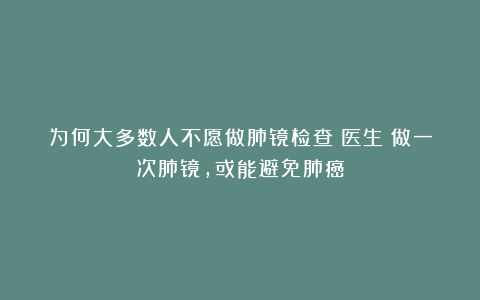 为何大多数人不愿做肺镜检查？医生：做一次肺镜，或能避免肺癌
