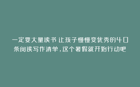 一定要大量读书：让孩子慢慢变优秀的40条阅读写作清单，这个暑假就开始行动吧！