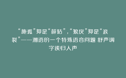 “施孤”抑是“薛姑”，“狼戾”抑是“浪裂”——潮语的一个特殊语音问题：舒声调字读归入声