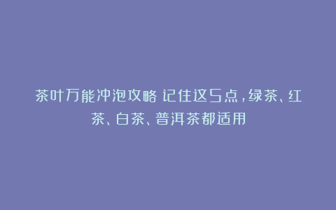 茶叶万能冲泡攻略！记住这5点，绿茶、红茶、白茶、普洱茶都适用