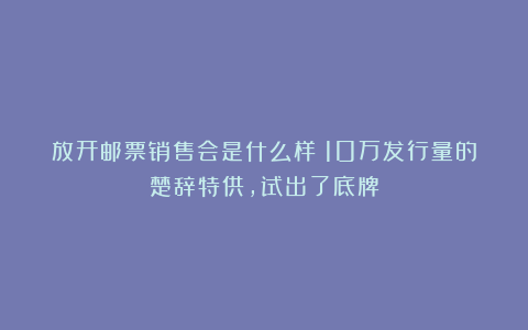 放开邮票销售会是什么样？10万发行量的楚辞特供，试出了底牌