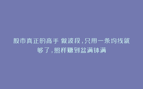 股市真正的高手：做波段，只用一条均线就够了，照样赚到盆满钵满