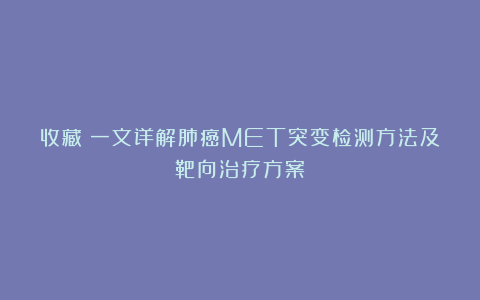 收藏！一文详解肺癌MET突变检测方法及靶向治疗方案