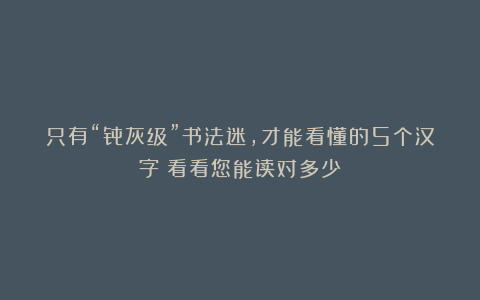只有“骨灰级”书法迷，才能看懂的5个汉字！看看您能读对多少