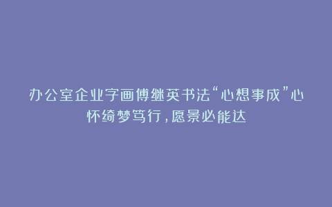 办公室企业字画傅继英书法“心想事成”心怀绮梦笃行，愿景必能达