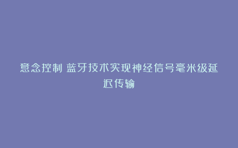 意念控制！蓝牙技术实现神经信号毫米级延迟传输