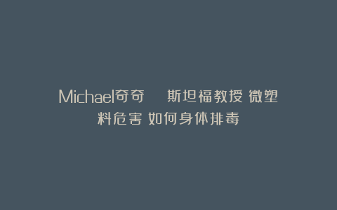 Michael奇奇：🎓斯坦福教授：微塑料危害⚠如何身体排毒