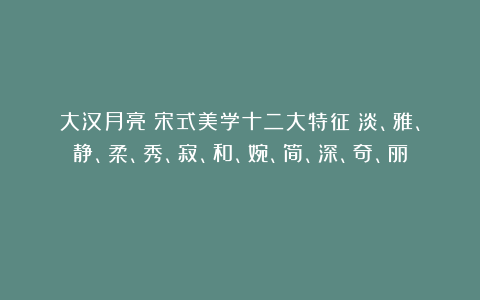 大汉月亮：宋式美学十二大特征：淡、雅、静、柔、秀、寂、和、婉、简、深、奇、丽！