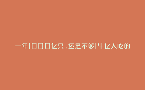 一年1000亿只，还是不够14亿人吃的