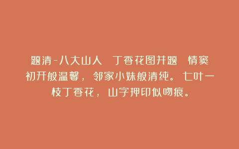 题清-八大山人 《丁香花图并题》 情窦初开般温馨， 邻家小妹般清纯。 七叶一枝丁香花， 山字押印似吻痕。