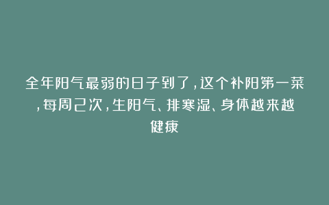 全年阳气最弱的日子到了，这个补阳第一菜，每周2次，生阳气、排寒湿、身体越来越健康！